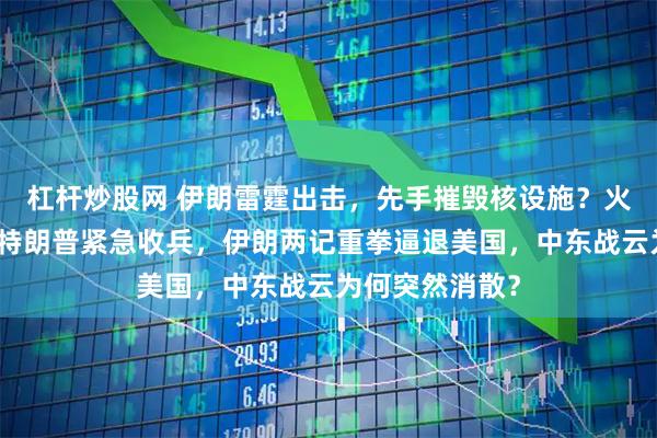 杠杆炒股网 伊朗雷霆出击，先手摧毁核设施？火光映红天际，特朗普紧急收兵，伊朗两记重拳逼退美国，中东战云为何突然消散？