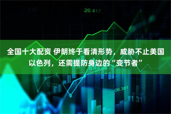 全国十大配资 伊朗终于看清形势，威胁不止美国以色列，还需提防身边的“变节者”