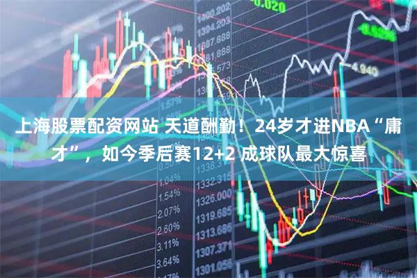 上海股票配资网站 天道酬勤！24岁才进NBA“庸才”，如今季后赛12+2 成球队最大惊喜