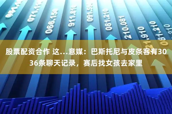 股票配资合作 这…意媒：巴斯托尼与皮条客有3036条聊天记录，赛后找女孩去家里