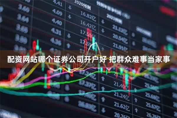 配资网站哪个证券公司开户好 把群众难事当家事