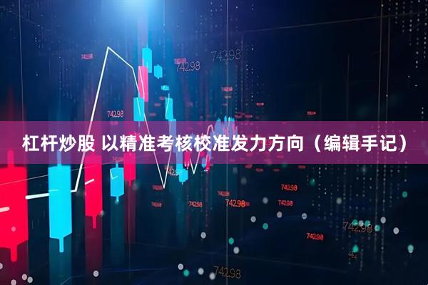 杠杆炒股 以精准考核校准发力方向（编辑手记）