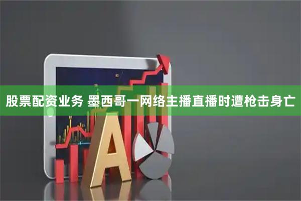 股票配资业务 墨西哥一网络主播直播时遭枪击身亡
