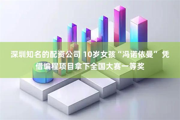 深圳知名的配资公司 10岁女孩“冯诺依曼” 凭借编程项目拿下全国大赛一等奖