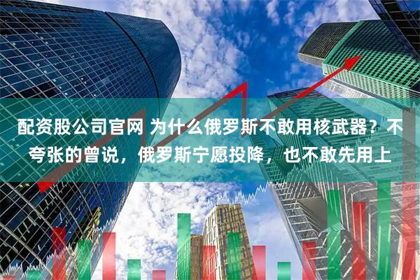 配资股公司官网 为什么俄罗斯不敢用核武器？不夸张的曾说，俄罗斯宁愿投降，也不敢先用上