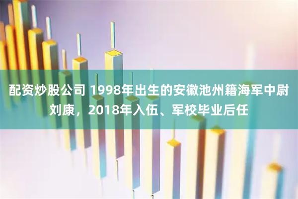 配资炒股公司 1998年出生的安徽池州籍海军中尉刘康，2018年入伍、军校毕业后任