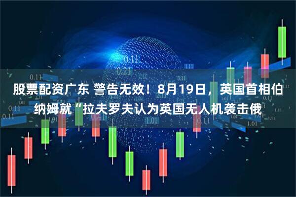 股票配资广东 警告无效！8月19日，英国首相伯纳姆就“拉夫罗夫认为英国无人机袭击俄