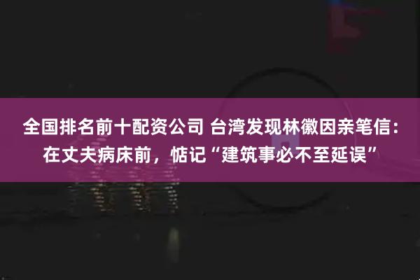 全国排名前十配资公司 台湾发现林徽因亲笔信：在丈夫病床前，惦记“建筑事必不至延误”