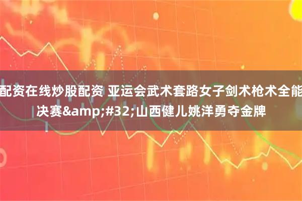配资在线炒股配资 亚运会武术套路女子剑术枪术全能决赛 山西健儿姚洋勇夺金牌
