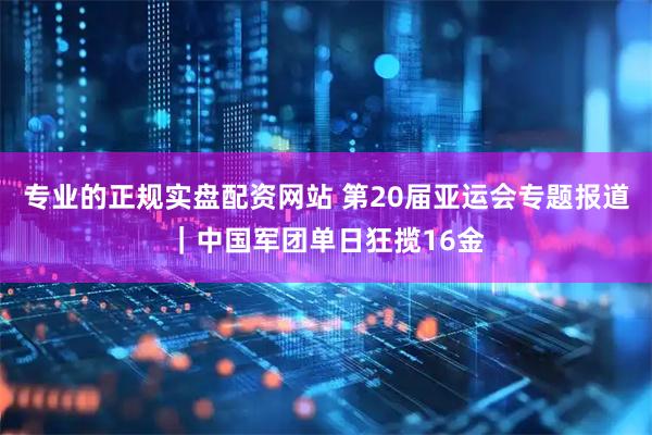专业的正规实盘配资网站 第20届亚运会专题报道｜中国军团单日狂揽16金