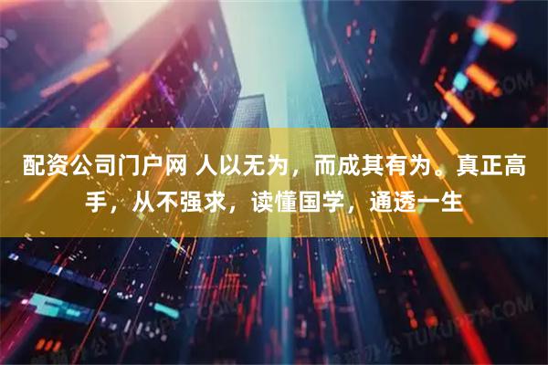 配资公司门户网 人以无为，而成其有为。真正高手，从不强求，读懂国学，通透一生