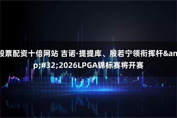 股票配资十倍网站 吉诺·提提库、殷若宁领衔挥杆 2026LPGA锦标赛将开赛
