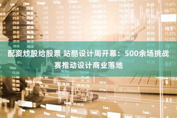 配资炒股给股票 站酷设计周开幕：500余场挑战赛推动设计商业落地